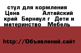 стул для кормления › Цена ­ 2 000 - Алтайский край, Барнаул г. Дети и материнство » Мебель   